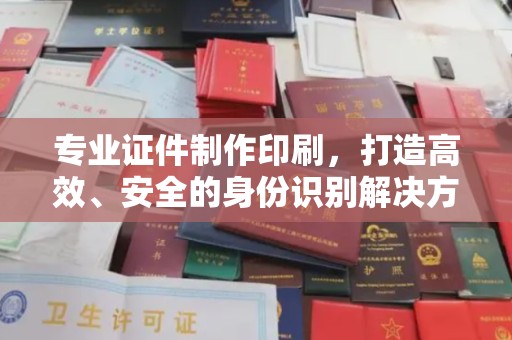 吴中专业证件制作印刷，打造高效、安全的身份识别解决方案