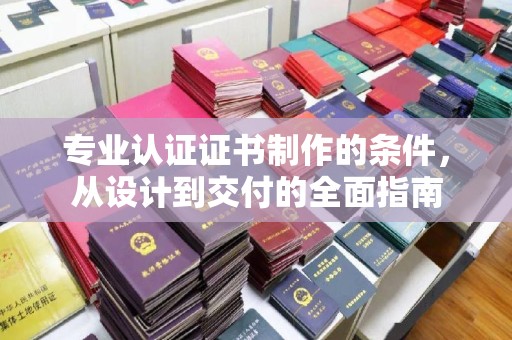 路竹专业认证证书制作的条件，从设计到交付的全面指南